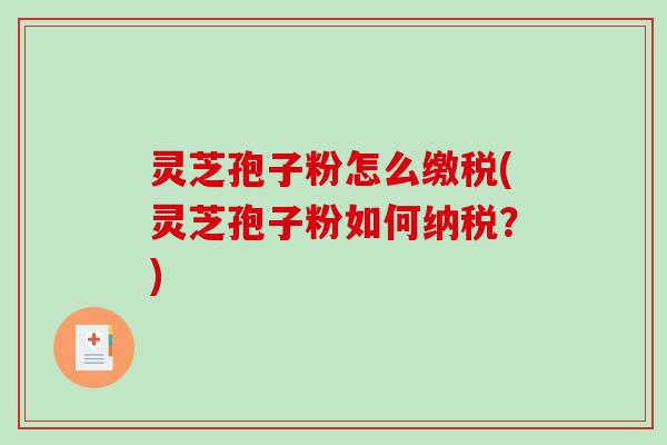 灵芝孢子粉怎么缴税(灵芝孢子粉如何纳税？)
