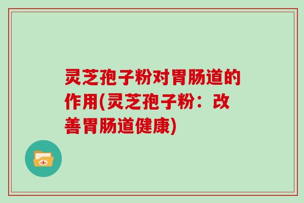 灵芝孢子粉对道的作用(灵芝孢子粉：改善道健康)