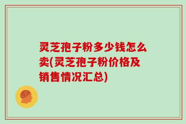 灵芝孢子粉多少钱怎么卖(灵芝孢子粉价格及销售情况汇总)