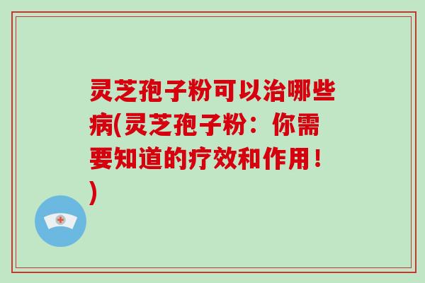灵芝孢子粉可以哪些(灵芝孢子粉：你需要知道的疗效和作用！)