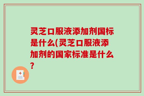 灵芝口服液添加剂国标是什么(灵芝口服液添加剂的国家标准是什么？