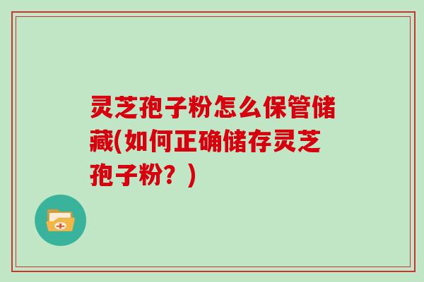 灵芝孢子粉怎么保管储藏(如何正确储存灵芝孢子粉？)