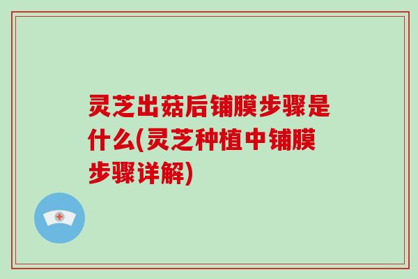 灵芝出菇后铺膜步骤是什么(灵芝种植中铺膜步骤详解)