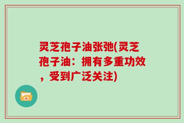 灵芝孢子油张弛(灵芝孢子油：拥有多重功效，受到广泛关注)