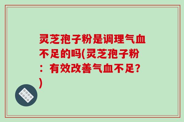 灵芝孢子粉是调理气不足的吗(灵芝孢子粉：有效改善气不足？)