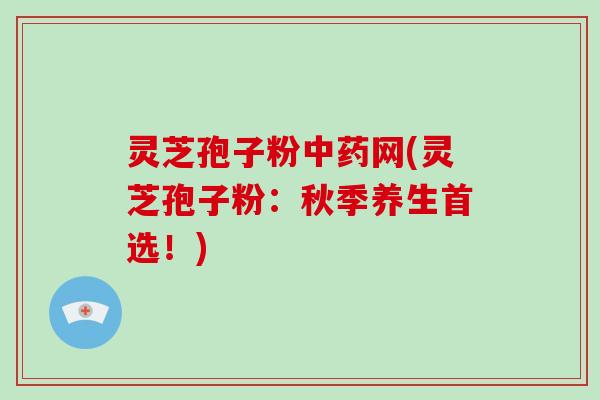 灵芝孢子粉网(灵芝孢子粉：秋季养生首选！)