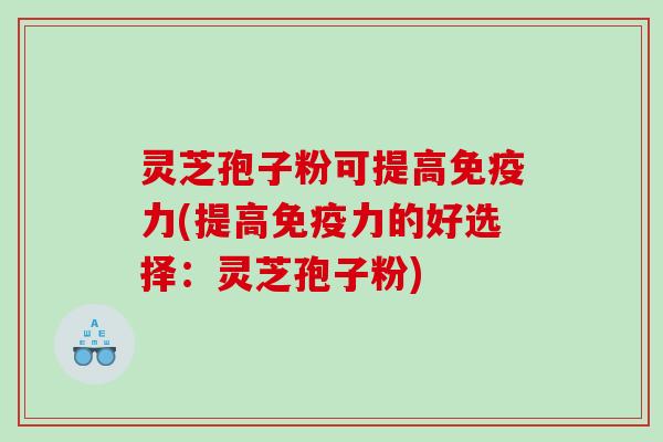 灵芝孢子粉可提高免疫力(提高免疫力的好选择：灵芝孢子粉)