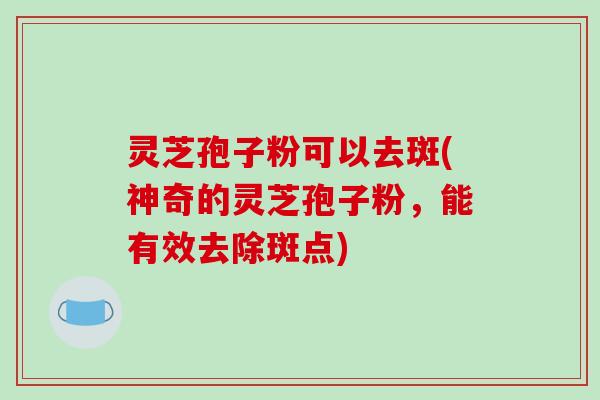 灵芝孢子粉可以去斑(神奇的灵芝孢子粉，能有效去除斑点)