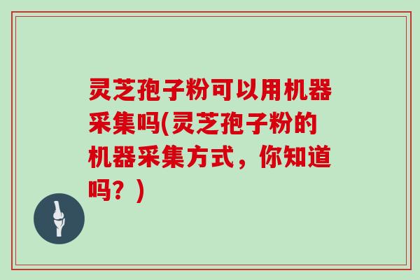 灵芝孢子粉可以用机器采集吗(灵芝孢子粉的机器采集方式，你知道吗？)