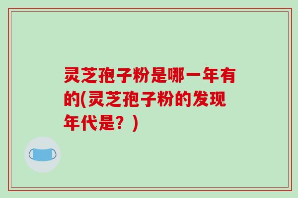灵芝孢子粉是哪一年有的(灵芝孢子粉的发现年代是？)