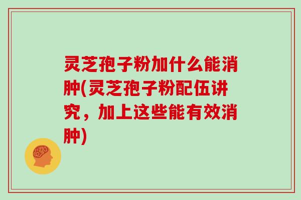 灵芝孢子粉加什么能消肿(灵芝孢子粉配伍讲究，加上这些能有效消肿)