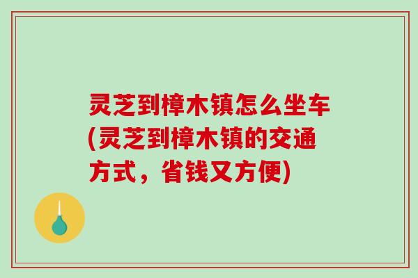 灵芝到樟木镇怎么坐车(灵芝到樟木镇的交通方式，省钱又方便)