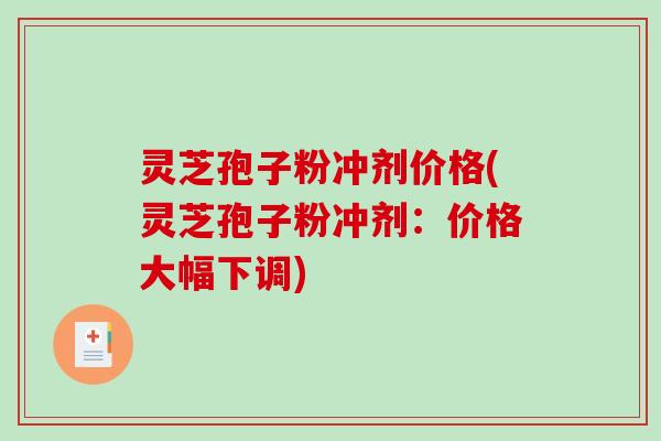 灵芝孢子粉冲剂价格(灵芝孢子粉冲剂：价格大幅下调)