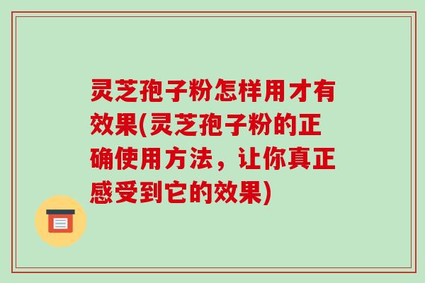 灵芝孢子粉怎样用才有效果(灵芝孢子粉的正确使用方法，让你真正感受到它的效果)