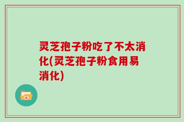 灵芝孢子粉吃了不太消化(灵芝孢子粉食用易消化)