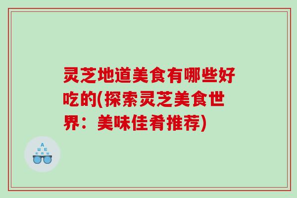 灵芝地道美食有哪些好吃的(探索灵芝美食世界：美味佳肴推荐)