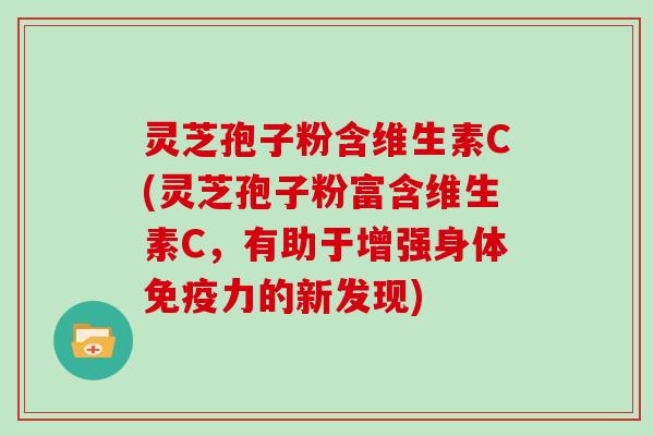 灵芝孢子粉含维生素C(灵芝孢子粉富含维生素C，有助于增强身体免疫力的新发现)