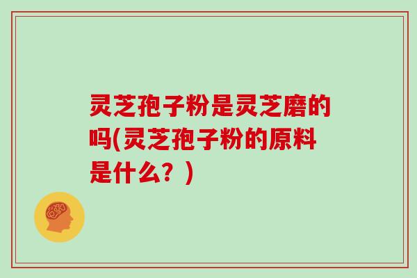 灵芝孢子粉是灵芝磨的吗(灵芝孢子粉的原料是什么？)