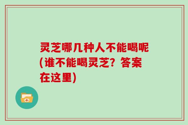 灵芝哪几种人不能喝呢(谁不能喝灵芝？答案在这里)