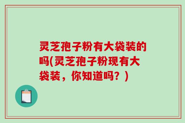 灵芝孢子粉有大袋装的吗(灵芝孢子粉现有大袋装，你知道吗？)
