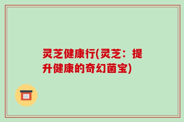 灵芝健康行(灵芝：提升健康的奇幻菌宝)