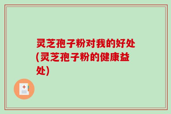 灵芝孢子粉对我的好处(灵芝孢子粉的健康益处)