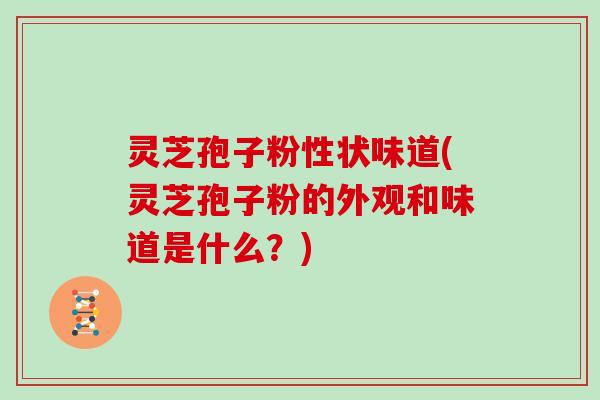 灵芝孢子粉性状味道(灵芝孢子粉的外观和味道是什么？)