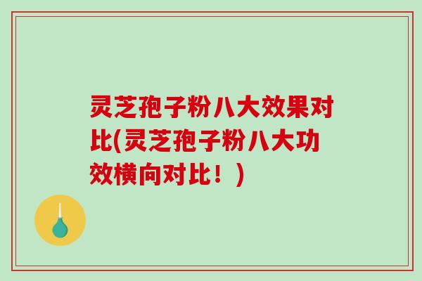 灵芝孢子粉八大效果对比(灵芝孢子粉八大功效横向对比！)