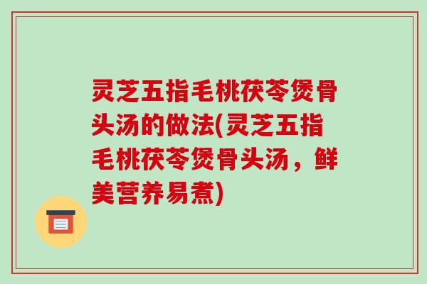 灵芝五指毛桃茯苓煲骨头汤的做法(灵芝五指毛桃茯苓煲骨头汤，鲜美营养易煮)