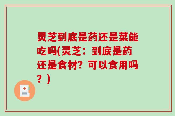 灵芝到底是药还是菜能吃吗(灵芝：到底是药还是食材？可以食用吗？)
