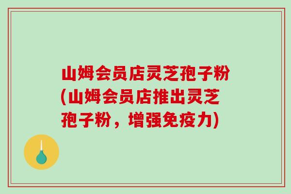 山姆会员店灵芝孢子粉(山姆会员店推出灵芝孢子粉，增强免疫力)