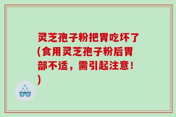 灵芝孢子粉把胃吃坏了(食用灵芝孢子粉后胃部不适，需引起注意！)
