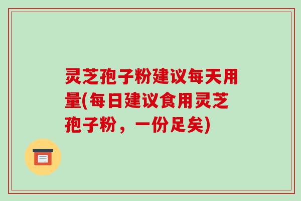灵芝孢子粉建议每天用量(每日建议食用灵芝孢子粉，一份足矣)