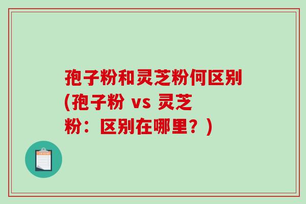 孢子粉和灵芝粉何区别(孢子粉 vs 灵芝粉：区别在哪里？)