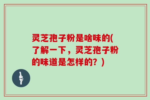 灵芝孢子粉是啥味的(了解一下，灵芝孢子粉的味道是怎样的？)