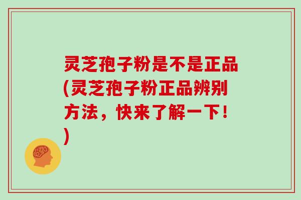 灵芝孢子粉是不是正品(灵芝孢子粉正品辨别方法，快来了解一下！)