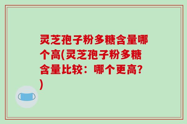 灵芝孢子粉多糖含量哪个高(灵芝孢子粉多糖含量比较：哪个更高？)