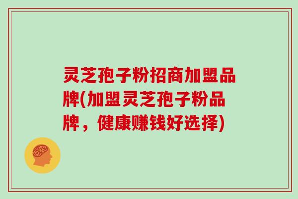灵芝孢子粉招商加盟品牌(加盟灵芝孢子粉品牌，健康赚钱好选择)
