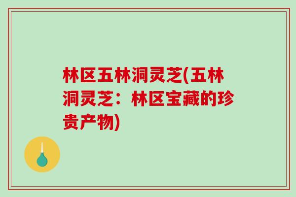 林区五林洞灵芝(五林洞灵芝：林区宝藏的珍贵产物)