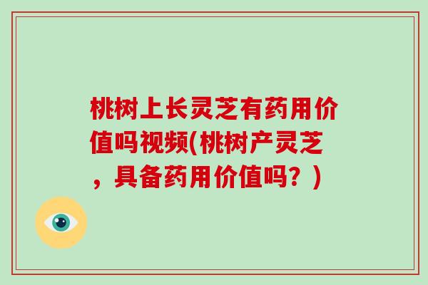 桃树上长灵芝有药用价值吗视频(桃树产灵芝，具备药用价值吗？)