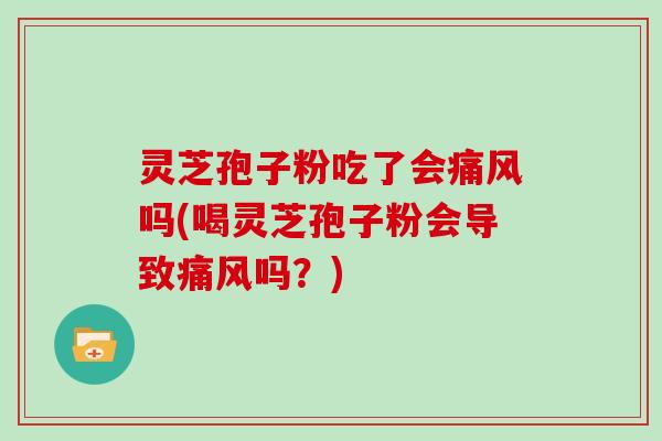 灵芝孢子粉吃了会痛风吗(喝灵芝孢子粉会导致痛风吗？)