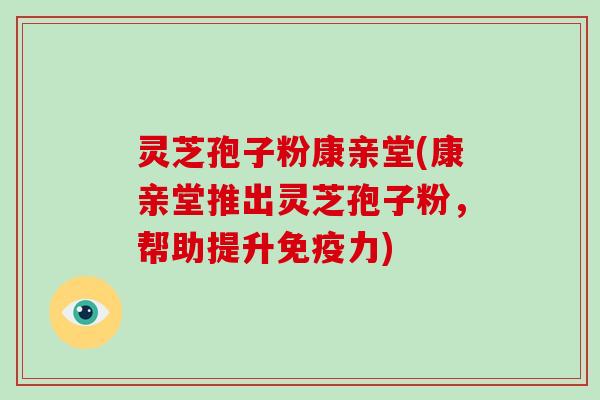 灵芝孢子粉康亲堂(康亲堂推出灵芝孢子粉，帮助提升免疫力)