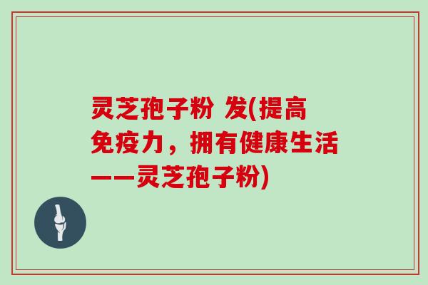 灵芝孢子粉 发(提高免疫力，拥有健康生活——灵芝孢子粉)