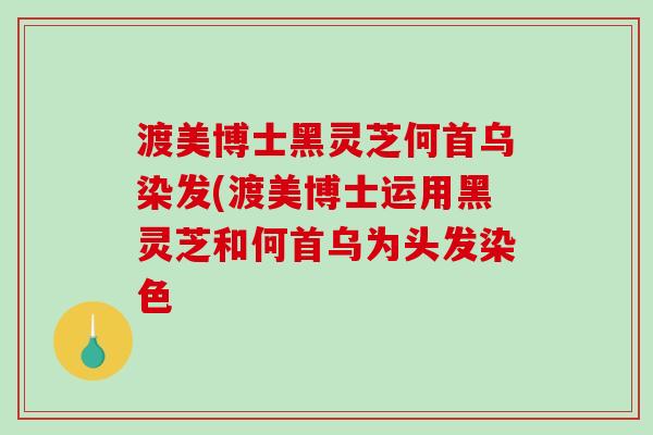 渡美博士黑灵芝何首乌染发(渡美博士运用黑灵芝和何首乌为头发染色