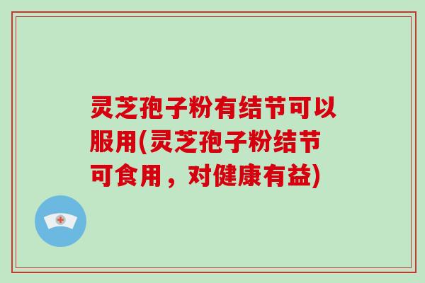 灵芝孢子粉有结节可以服用(灵芝孢子粉结节可食用，对健康有益)