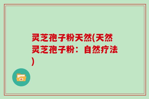 灵芝孢子粉天然(天然灵芝孢子粉：自然疗法)