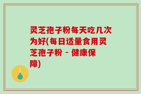 灵芝孢子粉每天吃几次为好(每日适量食用灵芝孢子粉 - 健康保障)