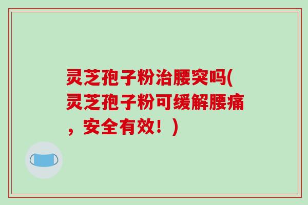 灵芝孢子粉腰突吗(灵芝孢子粉可缓解腰痛，安全有效！)