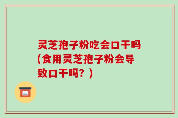 灵芝孢子粉吃会口干吗(食用灵芝孢子粉会导致口干吗？)