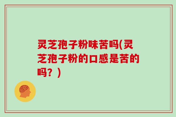 灵芝孢子粉味苦吗(灵芝孢子粉的口感是苦的吗？)